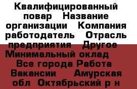 Квалифицированный повар › Название организации ­ Компания-работодатель › Отрасль предприятия ­ Другое › Минимальный оклад ­ 1 - Все города Работа » Вакансии   . Амурская обл.,Октябрьский р-н